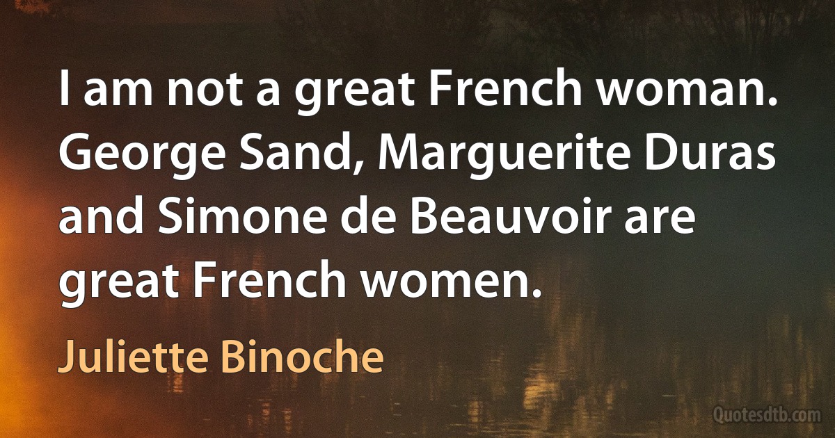 I am not a great French woman. George Sand, Marguerite Duras and Simone de Beauvoir are great French women. (Juliette Binoche)