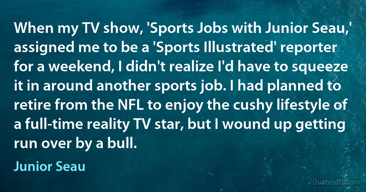 When my TV show, 'Sports Jobs with Junior Seau,' assigned me to be a 'Sports Illustrated' reporter for a weekend, I didn't realize I'd have to squeeze it in around another sports job. I had planned to retire from the NFL to enjoy the cushy lifestyle of a full-time reality TV star, but I wound up getting run over by a bull. (Junior Seau)