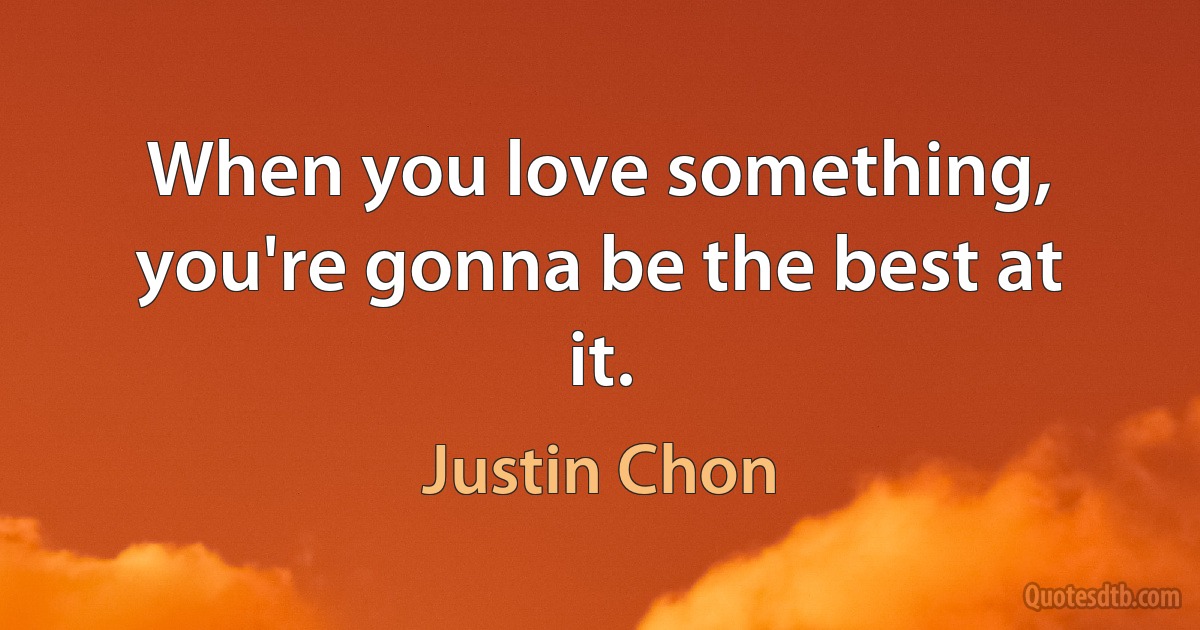 When you love something, you're gonna be the best at it. (Justin Chon)