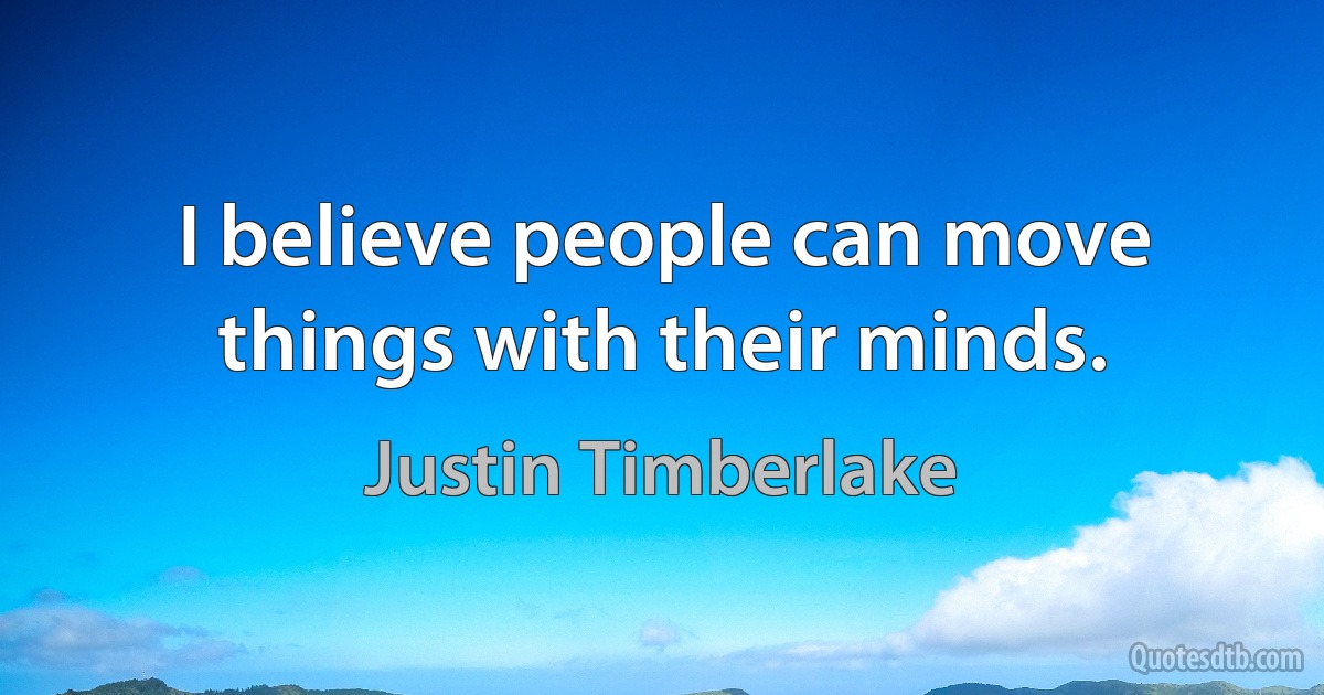 I believe people can move things with their minds. (Justin Timberlake)