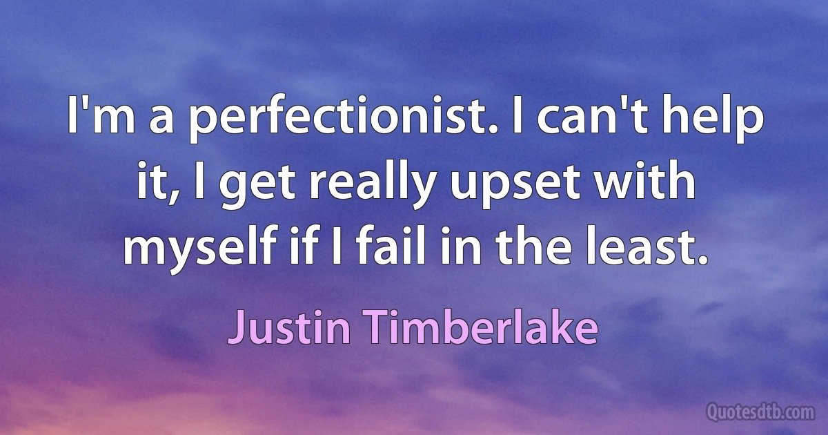 I'm a perfectionist. I can't help it, I get really upset with myself if I fail in the least. (Justin Timberlake)