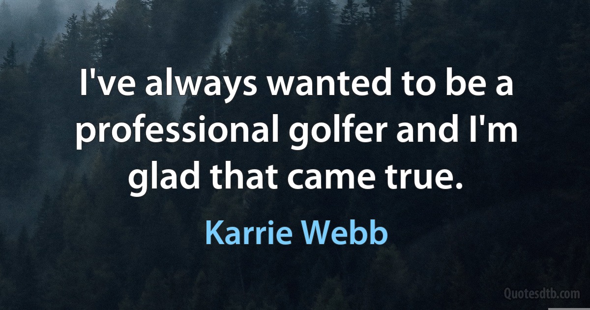 I've always wanted to be a professional golfer and I'm glad that came true. (Karrie Webb)