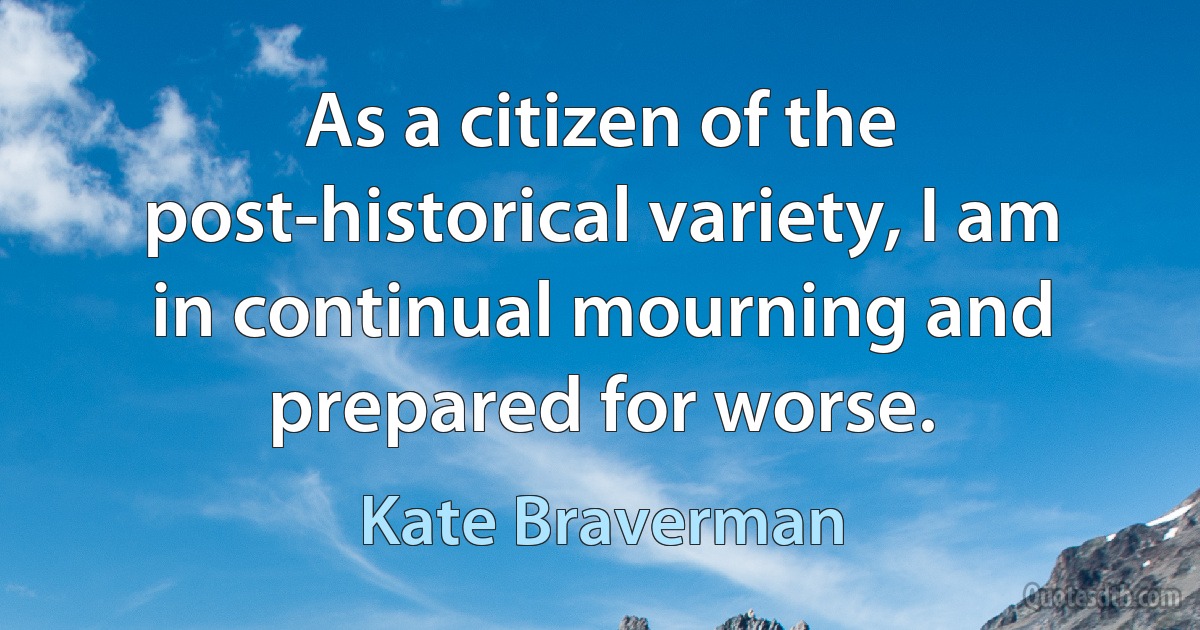 As a citizen of the post-historical variety, I am in continual mourning and prepared for worse. (Kate Braverman)