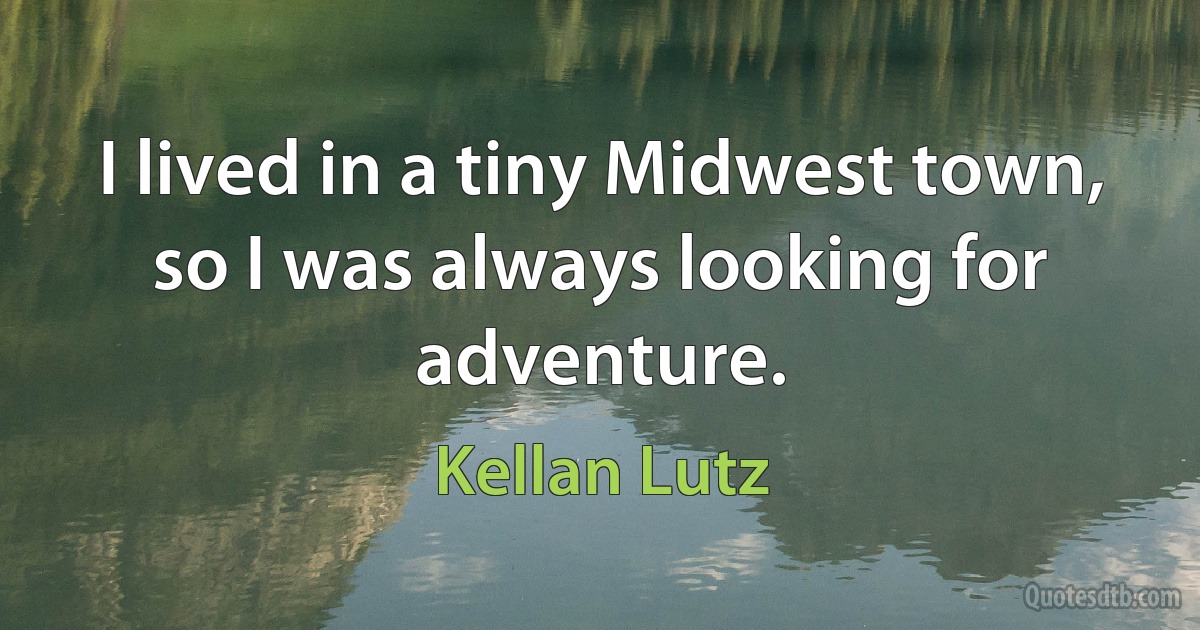 I lived in a tiny Midwest town, so I was always looking for adventure. (Kellan Lutz)