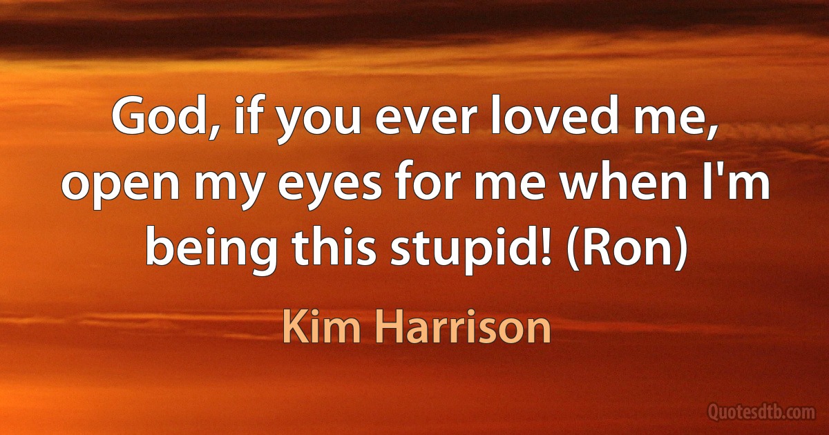 God, if you ever loved me, open my eyes for me when I'm being this stupid! (Ron) (Kim Harrison)