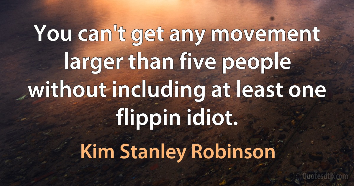 You can't get any movement larger than five people without including at least one flippin idiot. (Kim Stanley Robinson)