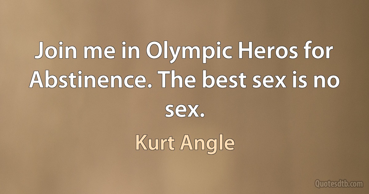 Join me in Olympic Heros for Abstinence. The best sex is no sex. (Kurt Angle)