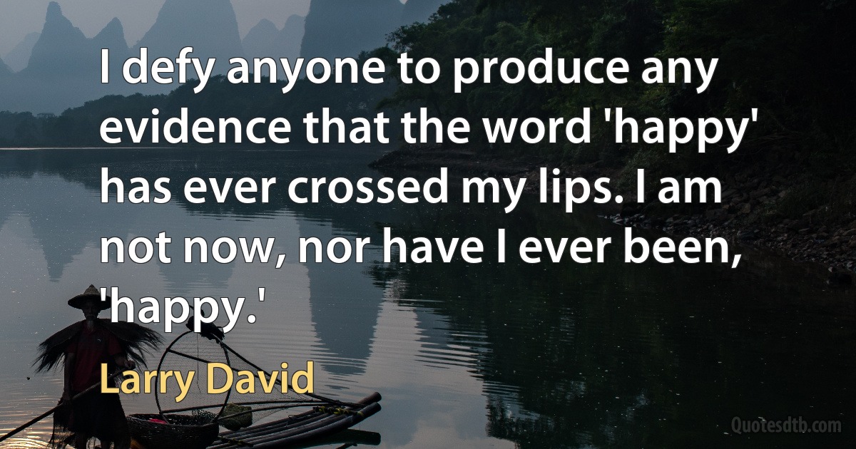 I defy anyone to produce any evidence that the word 'happy' has ever crossed my lips. I am not now, nor have I ever been, 'happy.' (Larry David)