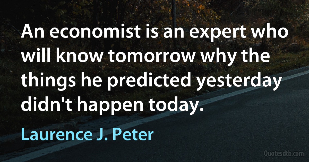 An economist is an expert who will know tomorrow why the things he predicted yesterday didn't happen today. (Laurence J. Peter)