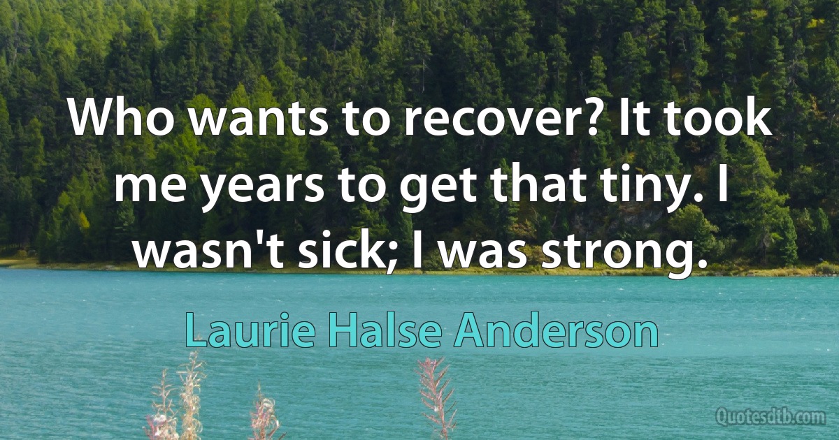 Who wants to recover? It took me years to get that tiny. I wasn't sick; I was strong. (Laurie Halse Anderson)