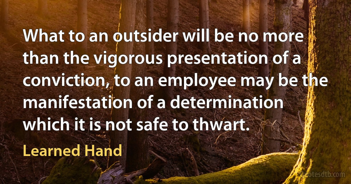 What to an outsider will be no more than the vigorous presentation of a conviction, to an employee may be the manifestation of a determination which it is not safe to thwart. (Learned Hand)