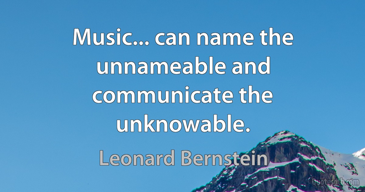 Music... can name the unnameable and communicate the unknowable. (Leonard Bernstein)