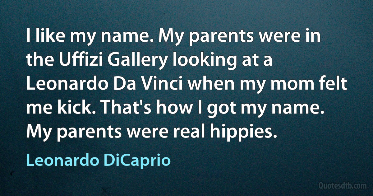 I like my name. My parents were in the Uffizi Gallery looking at a Leonardo Da Vinci when my mom felt me kick. That's how I got my name. My parents were real hippies. (Leonardo DiCaprio)