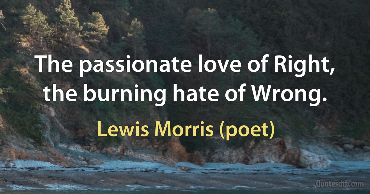 The passionate love of Right, the burning hate of Wrong. (Lewis Morris (poet))