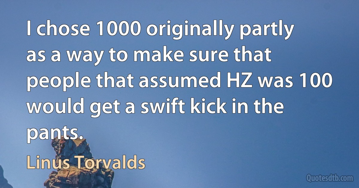 I chose 1000 originally partly as a way to make sure that people that assumed HZ was 100 would get a swift kick in the pants. (Linus Torvalds)