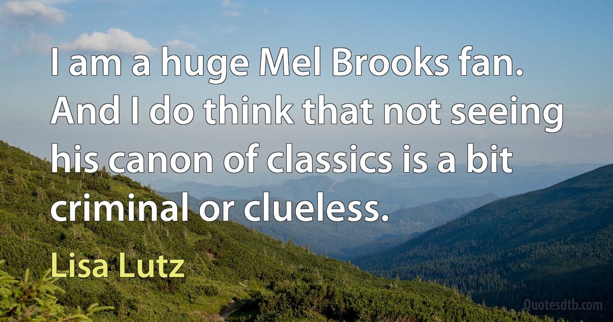 I am a huge Mel Brooks fan. And I do think that not seeing his canon of classics is a bit criminal or clueless. (Lisa Lutz)