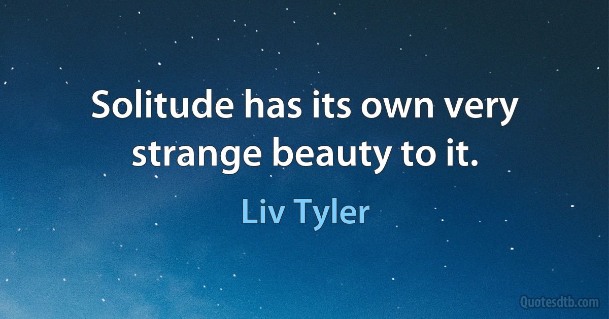 Solitude has its own very strange beauty to it. (Liv Tyler)