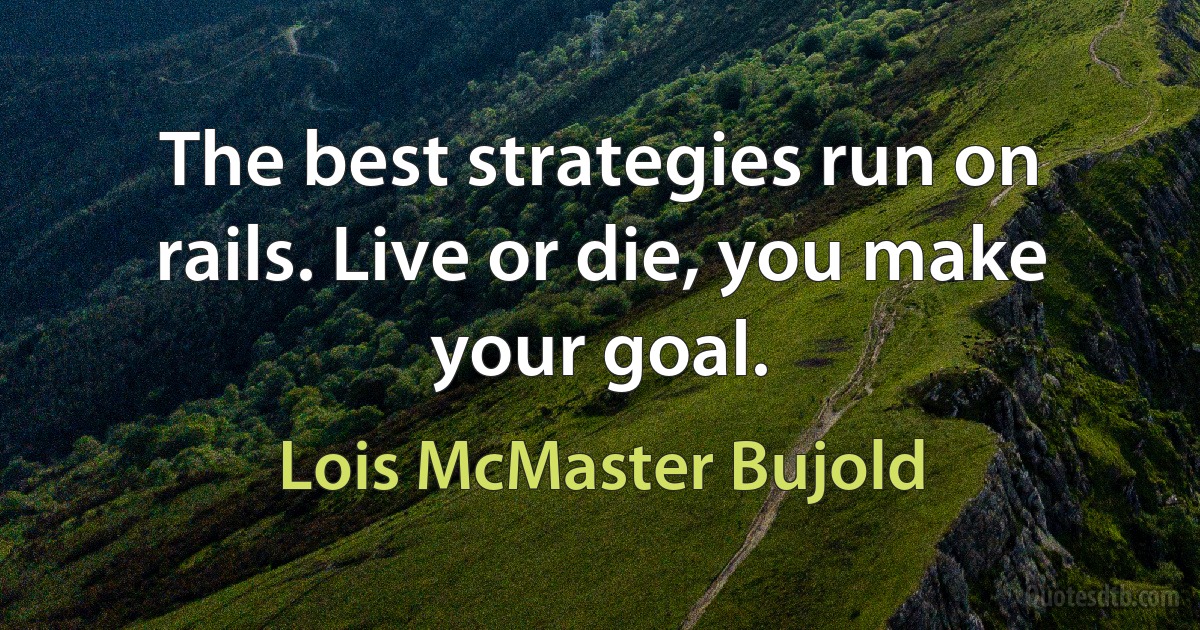 The best strategies run on rails. Live or die, you make your goal. (Lois McMaster Bujold)