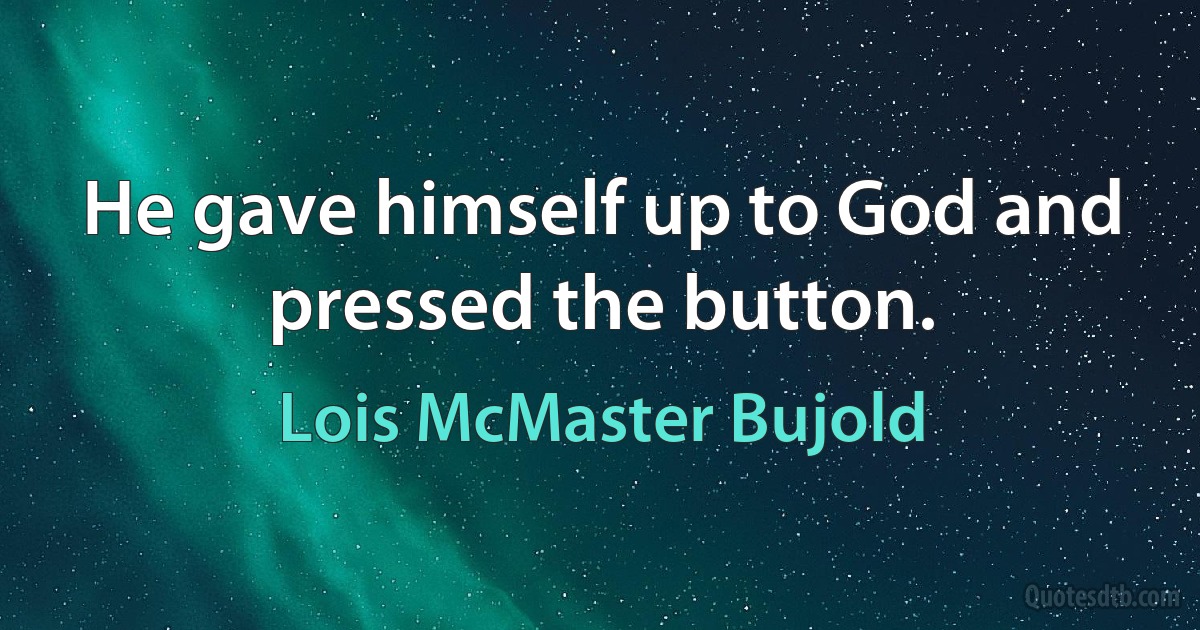 He gave himself up to God and pressed the button. (Lois McMaster Bujold)