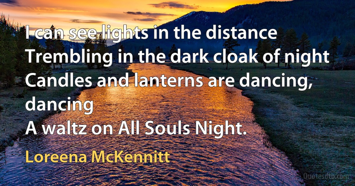 I can see lights in the distance
Trembling in the dark cloak of night
Candles and lanterns are dancing, dancing
A waltz on All Souls Night. (Loreena McKennitt)