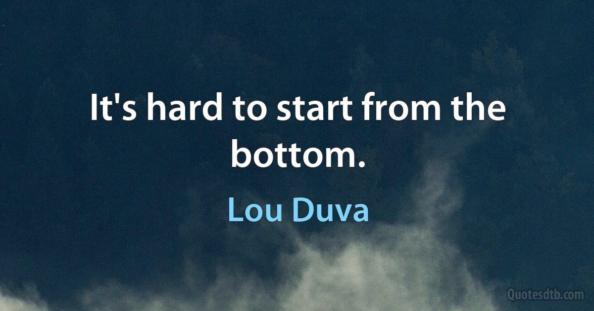 It's hard to start from the bottom. (Lou Duva)