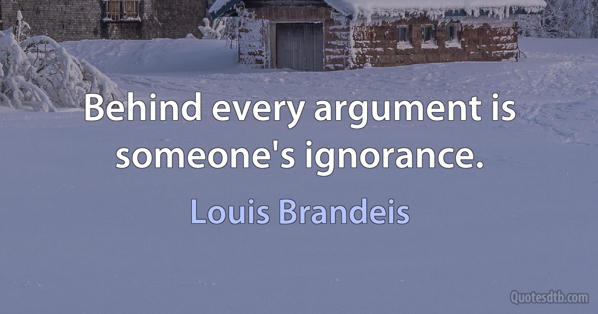 Behind every argument is someone's ignorance. (Louis Brandeis)