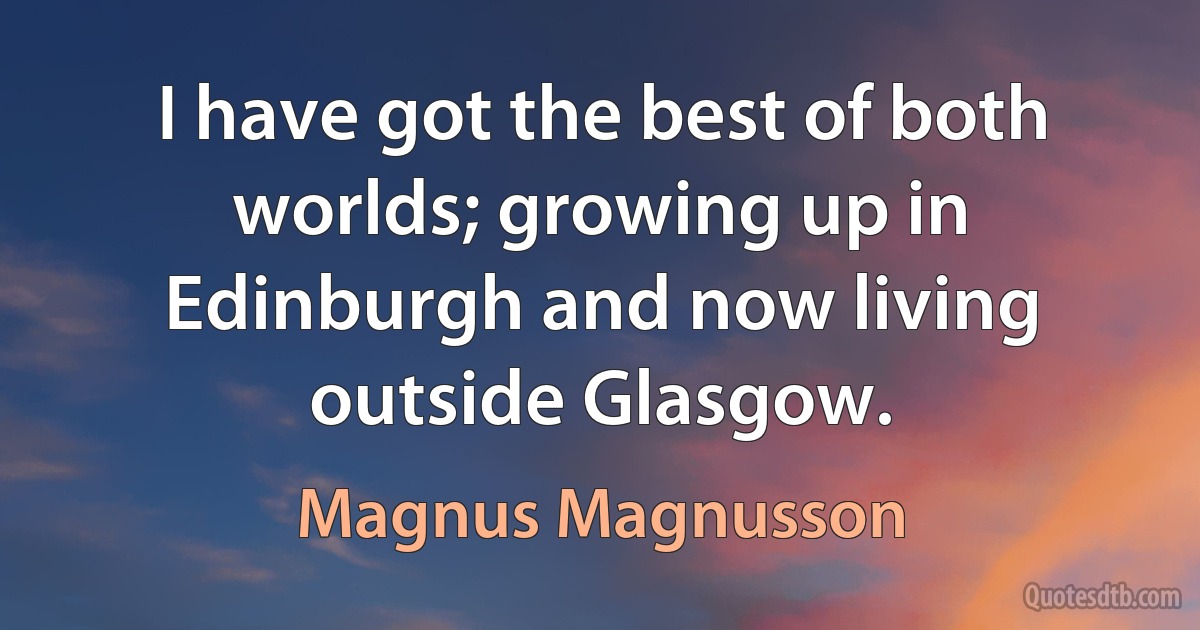 I have got the best of both worlds; growing up in Edinburgh and now living outside Glasgow. (Magnus Magnusson)