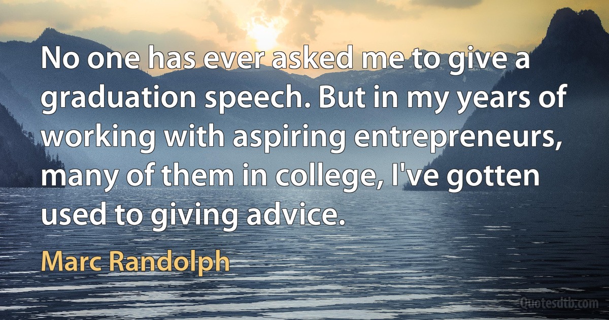 No one has ever asked me to give a graduation speech. But in my years of working with aspiring entrepreneurs, many of them in college, I've gotten used to giving advice. (Marc Randolph)