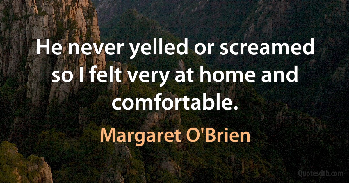 He never yelled or screamed so I felt very at home and comfortable. (Margaret O'Brien)