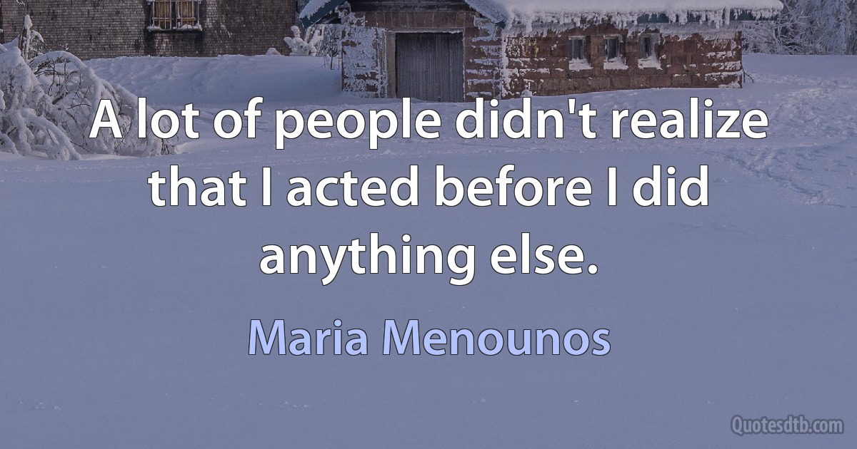 A lot of people didn't realize that I acted before I did anything else. (Maria Menounos)