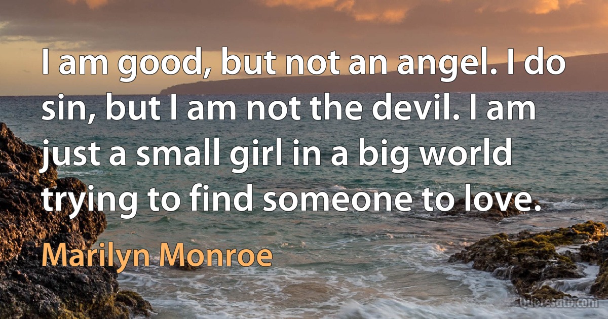 I am good, but not an angel. I do sin, but I am not the devil. I am just a small girl in a big world trying to find someone to love. (Marilyn Monroe)