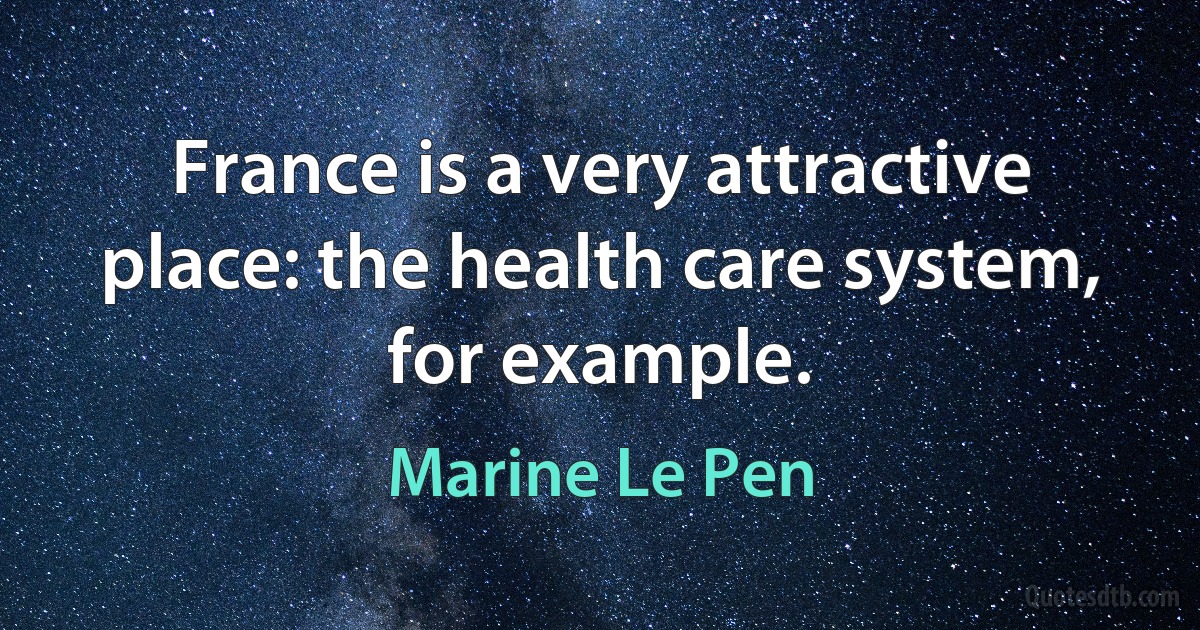 France is a very attractive place: the health care system, for example. (Marine Le Pen)