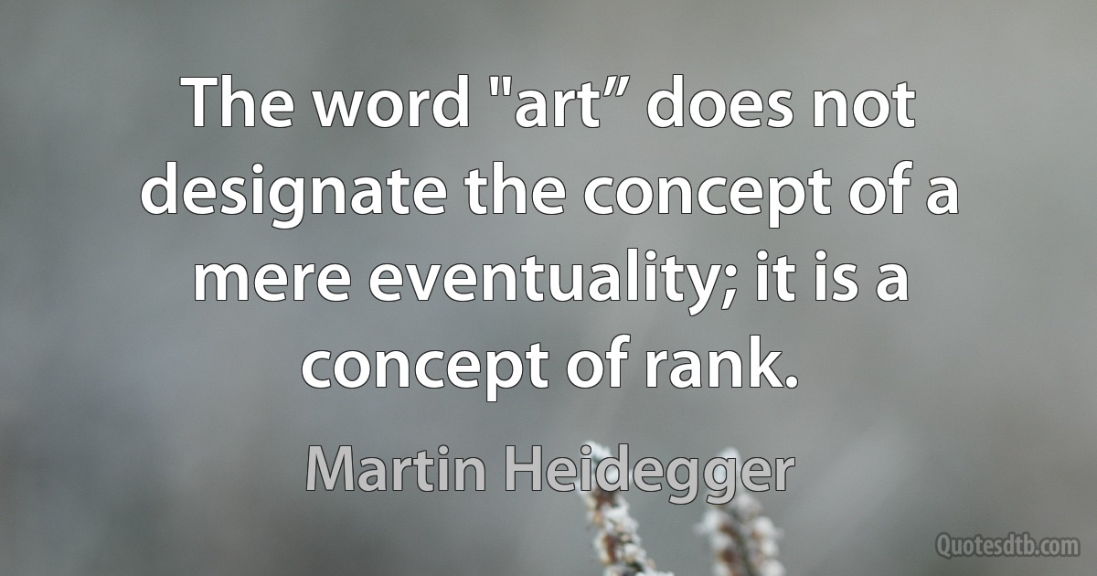 The word "art” does not designate the concept of a mere eventuality; it is a concept of rank. (Martin Heidegger)