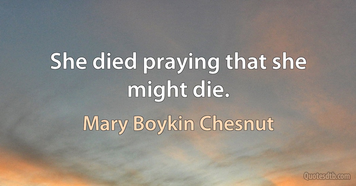 She died praying that she might die. (Mary Boykin Chesnut)