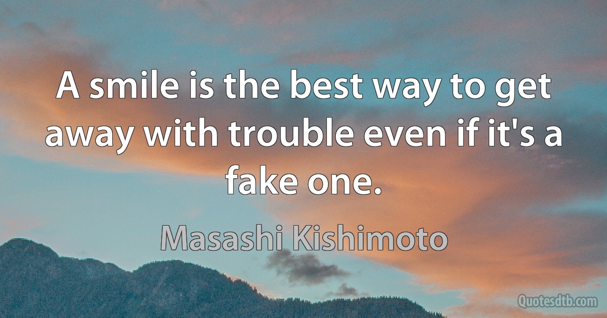 A smile is the best way to get away with trouble even if it's a fake one. (Masashi Kishimoto)