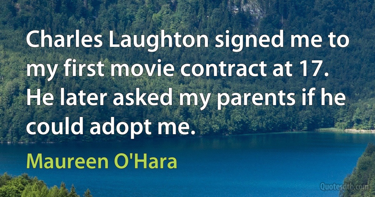 Charles Laughton signed me to my first movie contract at 17. He later asked my parents if he could adopt me. (Maureen O'Hara)