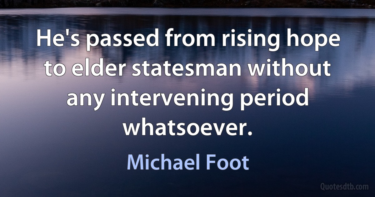 He's passed from rising hope to elder statesman without any intervening period whatsoever. (Michael Foot)