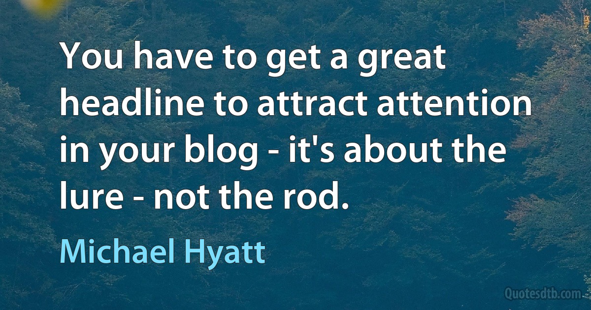 You have to get a great headline to attract attention in your blog - it's about the lure - not the rod. (Michael Hyatt)