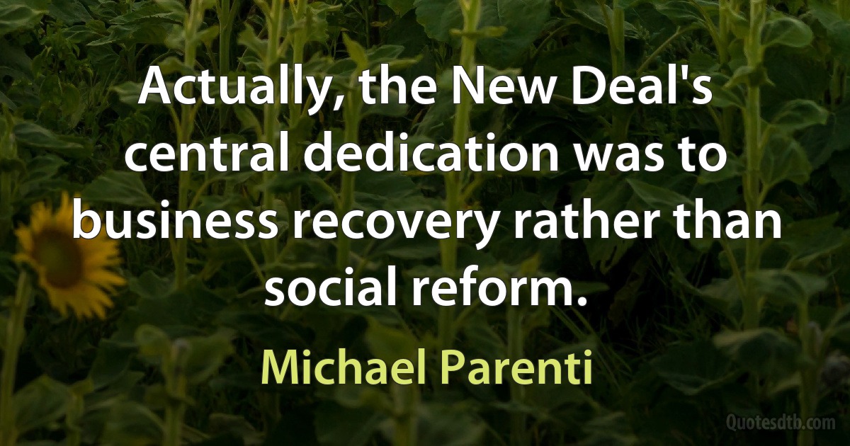 Actually, the New Deal's central dedication was to business recovery rather than social reform. (Michael Parenti)