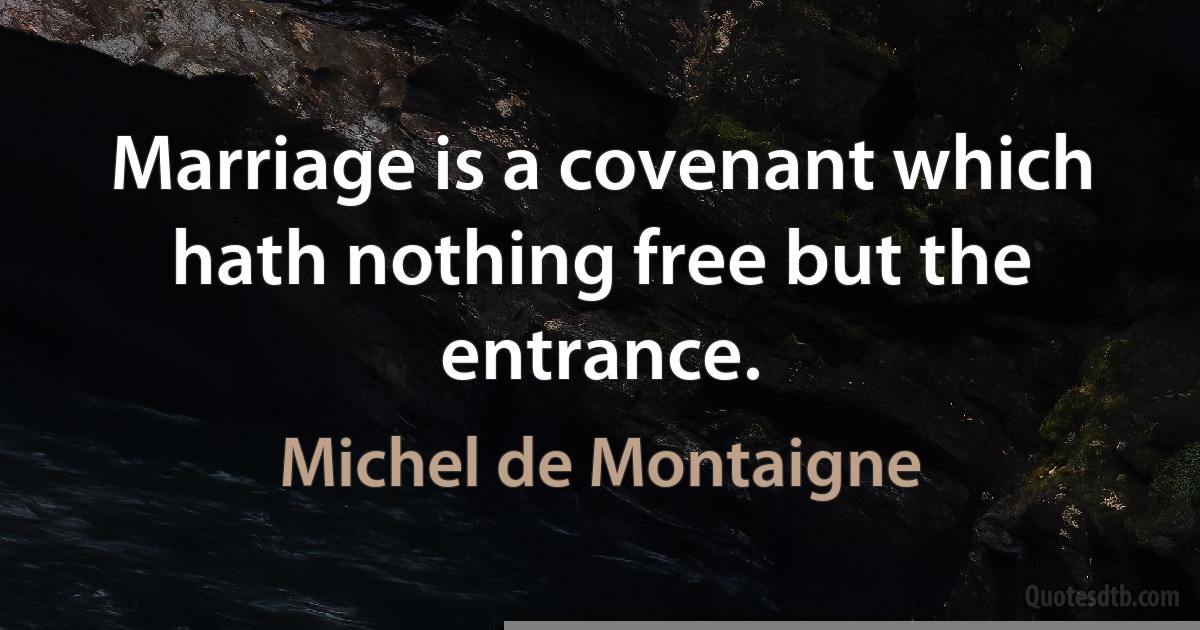 Marriage is a covenant which hath nothing free but the entrance. (Michel de Montaigne)