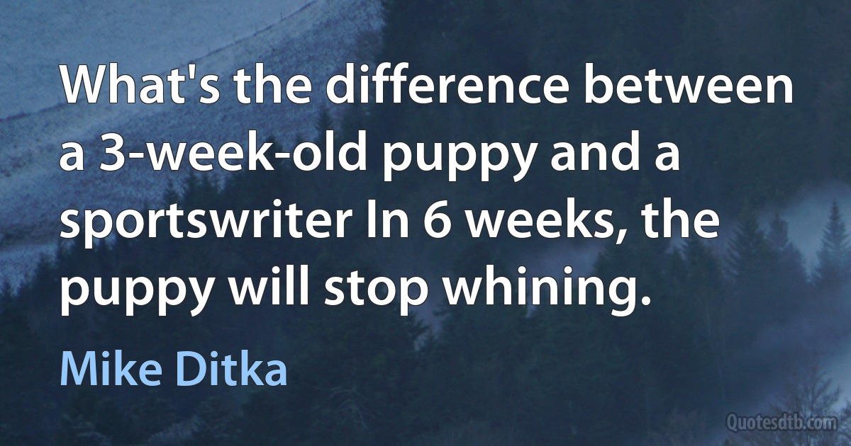 What's the difference between a 3-week-old puppy and a sportswriter In 6 weeks, the puppy will stop whining. (Mike Ditka)