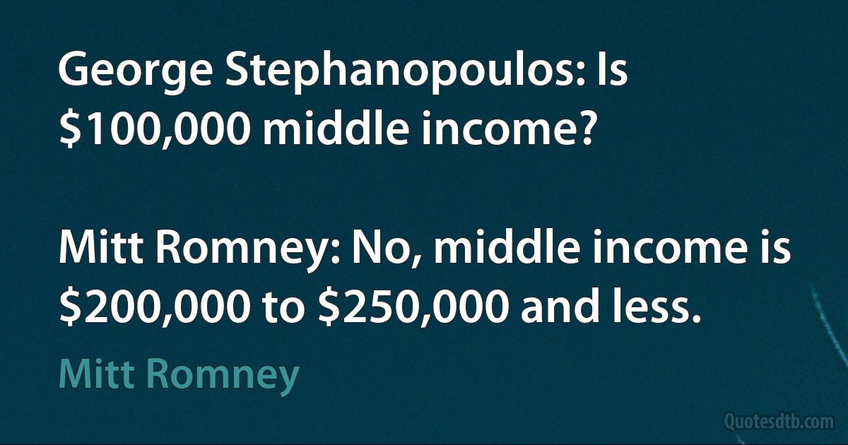 George Stephanopoulos: Is $100,000 middle income?

Mitt Romney: No, middle income is $200,000 to $250,000 and less. (Mitt Romney)