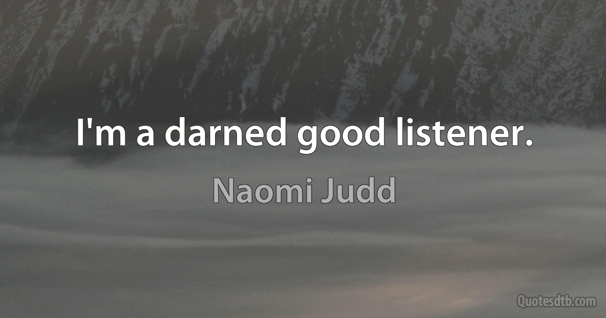 I'm a darned good listener. (Naomi Judd)