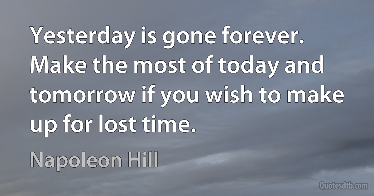 Yesterday is gone forever. Make the most of today and tomorrow if you wish to make up for lost time. (Napoleon Hill)