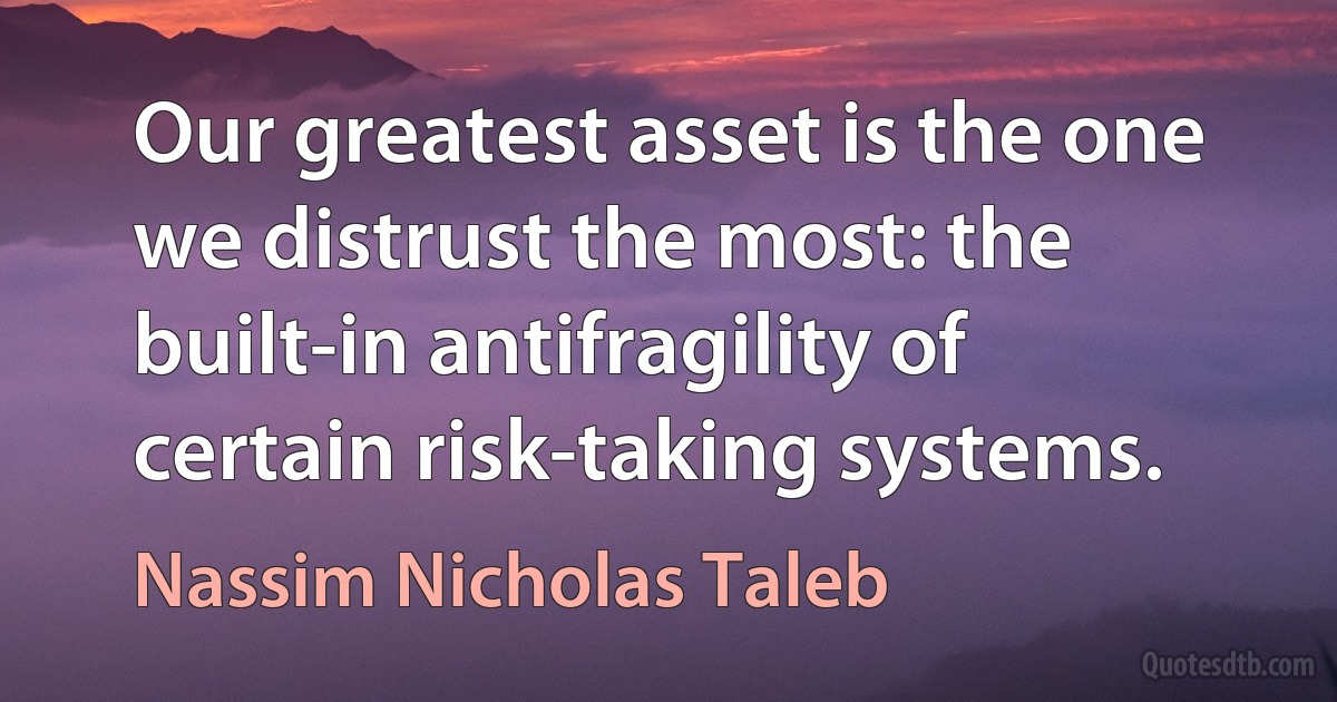 Our greatest asset is the one we distrust the most: the built-in antifragility of certain risk-taking systems. (Nassim Nicholas Taleb)