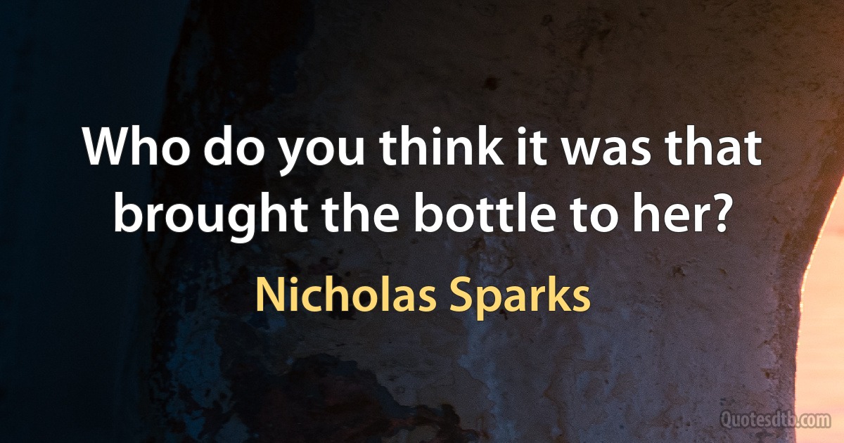 Who do you think it was that brought the bottle to her? (Nicholas Sparks)