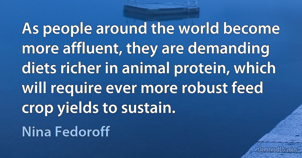 As people around the world become more affluent, they are demanding diets richer in animal protein, which will require ever more robust feed crop yields to sustain. (Nina Fedoroff)