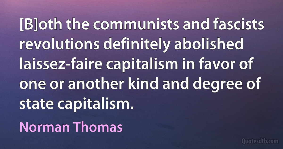 [B]oth the communists and fascists revolutions definitely abolished laissez-faire capitalism in favor of one or another kind and degree of state capitalism. (Norman Thomas)