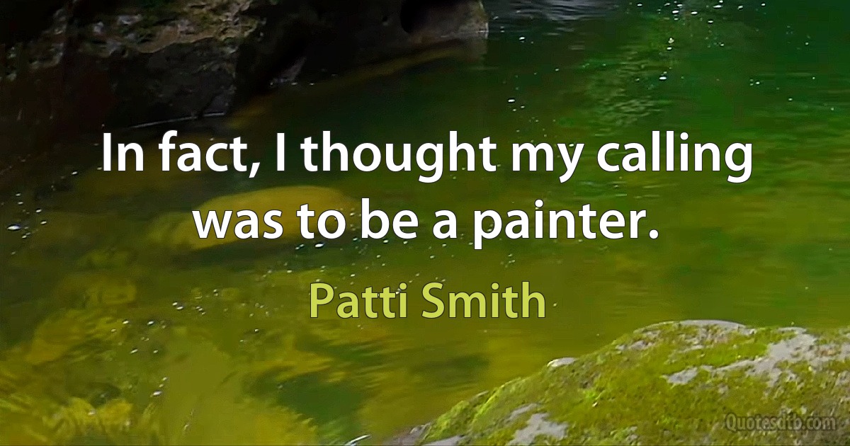 In fact, I thought my calling was to be a painter. (Patti Smith)