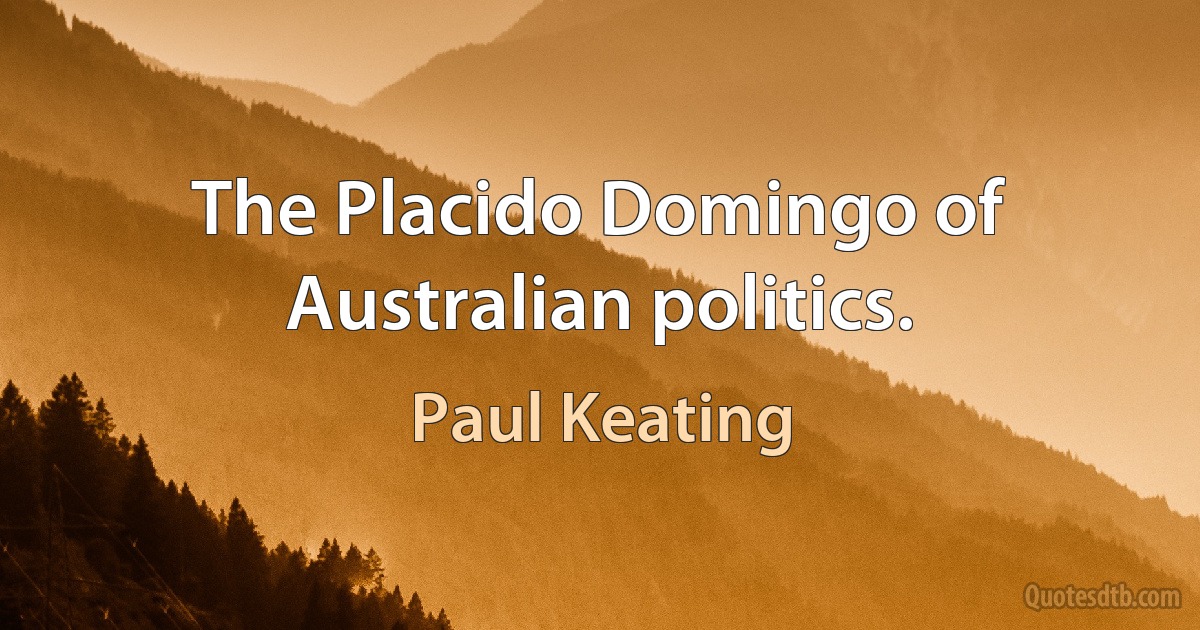 The Placido Domingo of Australian politics. (Paul Keating)